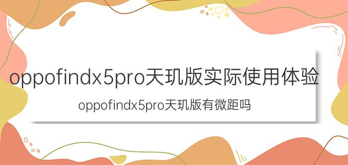 oppofindx5pro天玑版实际使用体验 oppofindx5pro天玑版有微距吗？